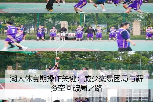 湖人休赛期操作关键：威少交易困局与薪资空间破局之路