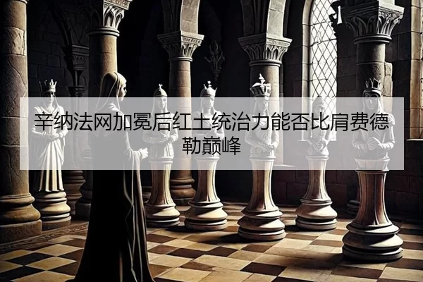 辛纳法网加冕后红土统治力能否比肩费德勒巅峰