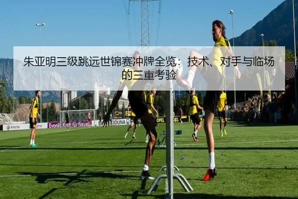 朱亚明三级跳远世锦赛冲牌全览：技术、对手与临场的三重考验